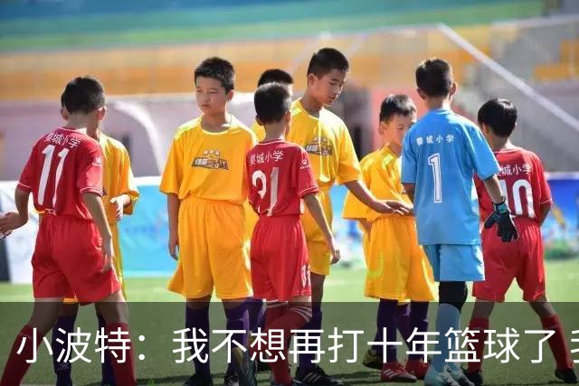 小波特：我不想再打十年篮球了 我希望在未来五六年内退役